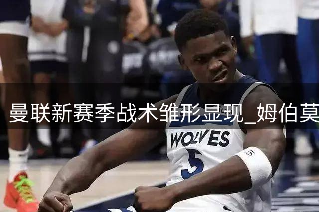 曼联新赛季战术雏形显现 姆伯莫9号位表现引关注